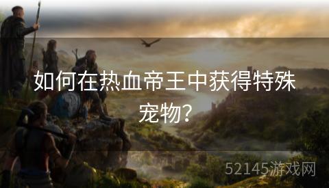 如何在热血帝王中获得特殊宠物？