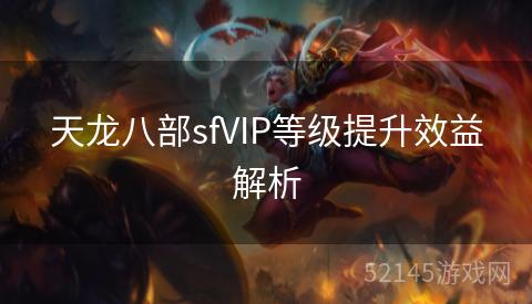 天龙八部sfVIP等级提升效益解析 天龙八部sfVIP等级提升效益解析