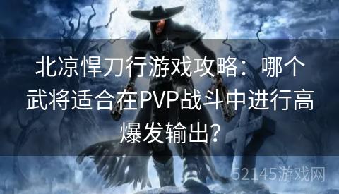 北凉悍刀行游戏攻略:哪个武将适合在PVP战斗中进行高爆发输出? 北凉悍刀行游戏攻略:哪个武将适合在PVP战斗中进行高爆发输出?