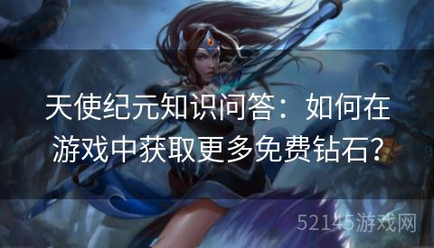 天使纪元知识问答:如何在游戏中获取更多免费钻石? 天使纪元知识问答:如何在游戏中获取更多免费钻石?