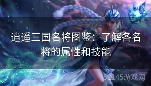 逍遥三国名将图鉴:了解各名将的属性和技能 逍遥三国名将图鉴:了解各名将的属性和技能