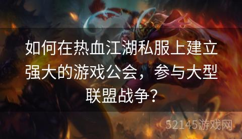 如何在热血江湖私服上建立强大的游戏公会，参与大型联盟战争？
