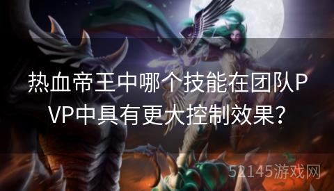热血帝王中哪个技能在团队PVP中具有更大控制效果? 热血帝王中哪个技能在团队PVP中具有更大控制效果?