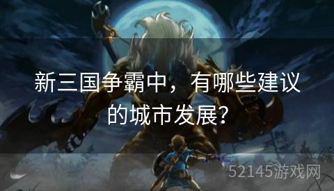 新三国争霸中,有哪些建议的城市发展? 新三国争霸中,有哪些建议的城市发展?