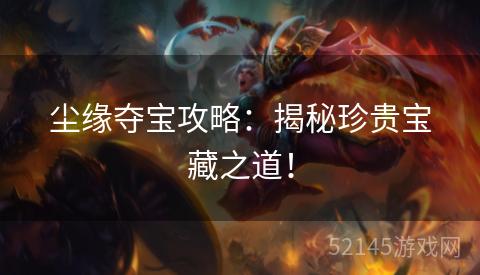 尘缘夺宝攻略:揭秘珍贵宝藏之道! 尘缘夺宝攻略:揭秘珍贵宝藏之道!