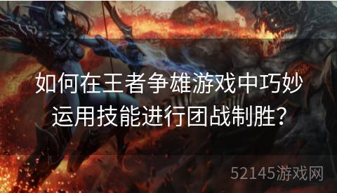 如何在王者争雄游戏中巧妙运用技能进行团战制胜? 如何在王者争雄游戏中巧妙运用技能进行团战制胜?