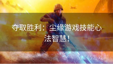 夺取胜利:尘缘游戏技能心法智慧! 夺取胜利:尘缘游戏技能心法智慧!