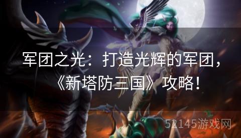 军团之光:打造光辉的军团,《新塔防三国》攻略! 军团之光:打造光辉的军团,《新塔防三国》攻略!