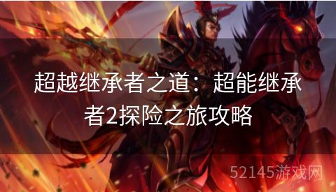 超越继承者之道:超能继承者2探险之旅攻略 超越继承者之道:超能继承者2探险之旅攻略