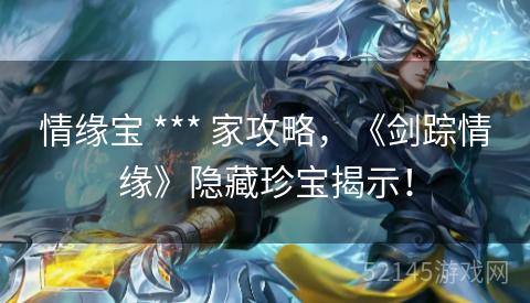 情缘宝 *** 家攻略,《剑踪情缘》隐藏珍宝揭示! 情缘宝 *** 家攻略,《剑踪情缘》隐藏珍宝揭示!