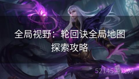 全局视野:轮回诀全局地图探索攻略 全局视野:轮回诀全局地图探索攻略