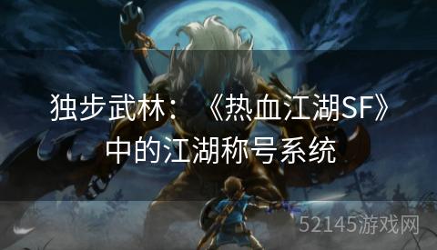独步武林:《热血江湖SF》中的江湖称号系统 独步武林:《热血江湖SF》中的江湖称号系统