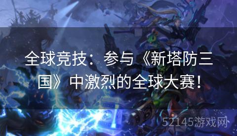 全球竞技:参与《新塔防三国》中激烈的全球大赛! 全球竞技:参与《新塔防三国》中激烈的全球大赛!