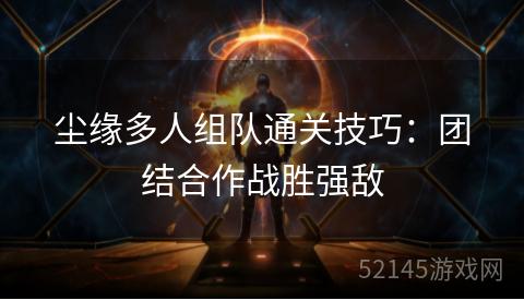 尘缘多人组队通关技巧:团结合作战胜强敌 尘缘多人组队通关技巧:团结合作战胜强敌