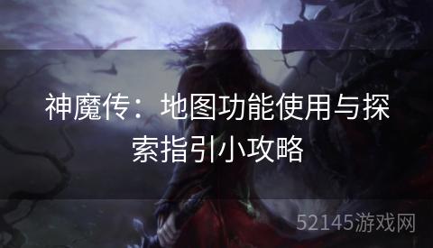 神魔传:地图功能使用与探索指引小攻略 神魔传:地图功能使用与探索指引小攻略