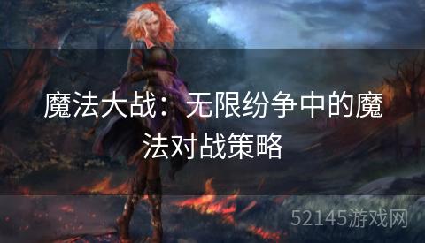 魔法大战:无限纷争中的魔法对战策略 魔法大战:无限纷争中的魔法对战策略