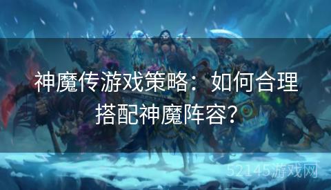 神魔传游戏策略:如何合理搭配神魔阵容? 神魔传游戏策略:如何合理搭配神魔阵容?