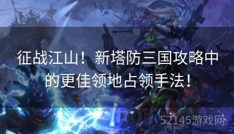 征战江山!新塔防三国攻略中的更佳领地占领手法! 征战江山!新塔防三国攻略中的更佳领地占领手法!