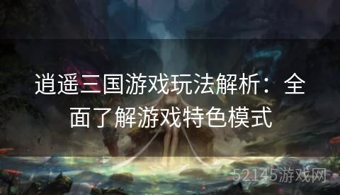 逍遥三国游戏玩法解析:全面了解游戏特色模式 逍遥三国游戏玩法解析:全面了解游戏特色模式