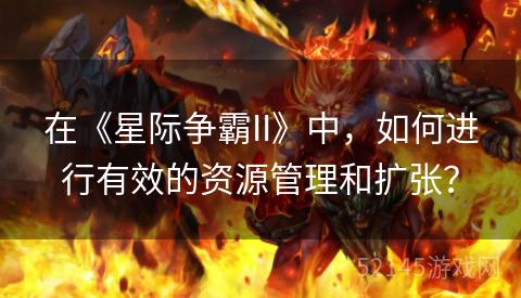 在《星际争霸II》中,如何进行有效的资源管理和扩张? 在《星际争霸II》中,如何进行有效的资源管理和扩张?