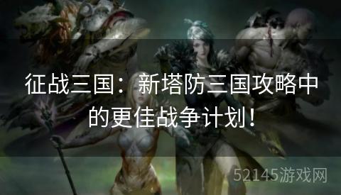 征战三国:新塔防三国攻略中的更佳战争计划! 征战三国:新塔防三国攻略中的更佳战争计划!