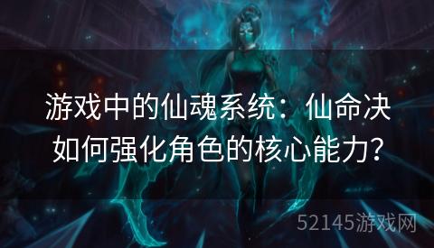游戏中的仙魂系统:仙命决如何强化角色的核心能力? 游戏中的仙魂系统:仙命决如何强化角色的核心能力?