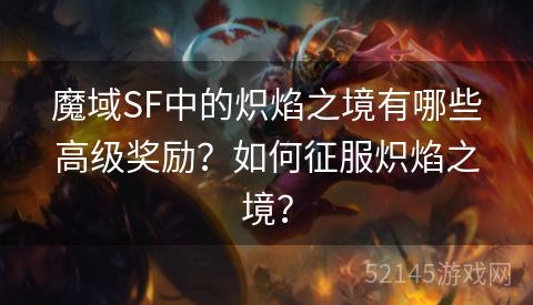 魔域SF中的炽焰之境有哪些高级奖励？如何征服炽焰之境？