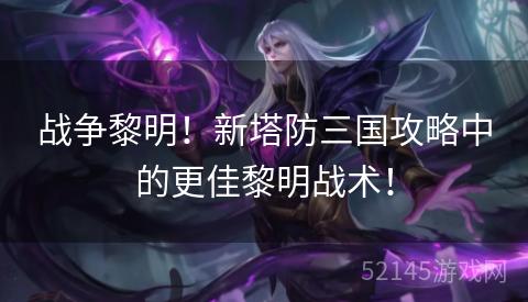 战争黎明！新塔防三国攻略中的更佳黎明战术！