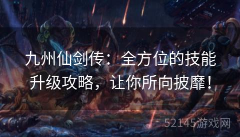 九州仙剑传:全方位的技能升级攻略,让你所向披靡! 九州仙剑传:全方位的技能升级攻略,让你所向披靡!