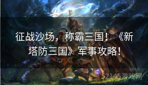 征战沙场,称霸三国!《新塔防三国》军事攻略! 征战沙场,称霸三国!《新塔防三国》军事攻略!