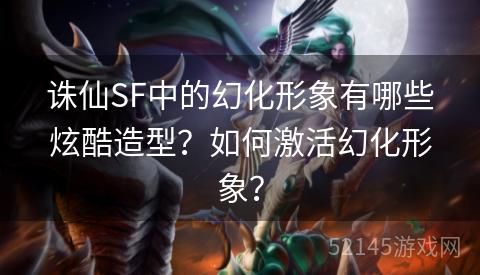 诛仙SF中的幻化形象有哪些炫酷造型?如何激活幻化形象? 诛仙SF中的幻化形象有哪些炫酷造型?如何激活幻化形象?