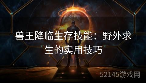 兽王降临生存技能:野外求生的实用技巧 兽王降临生存技能:野外求生的实用技巧