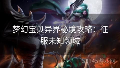 梦幻宝贝异界秘境攻略:征服未知领域 梦幻宝贝异界秘境攻略:征服未知领域