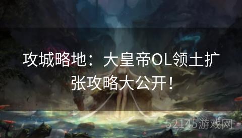 攻城略地：大皇帝OL领土扩张攻略大公开！