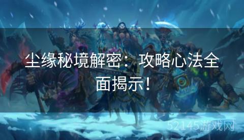 尘缘秘境解密:攻略心法全面揭示! 尘缘秘境解密:攻略心法全面揭示!
