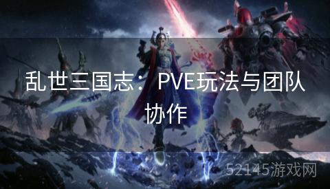 乱世三国志:PVE玩法与团队协作 乱世三国志:PVE玩法与团队协作