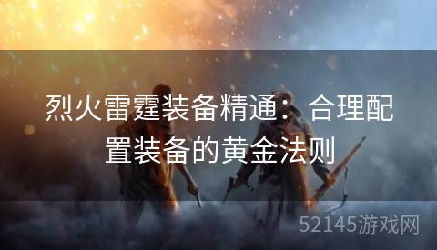 烈火雷霆装备精通:合理配置装备的黄金法则 烈火雷霆装备精通:合理配置装备的黄金法则