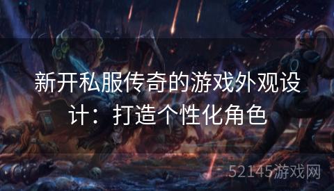 新开私服传奇的游戏外观设计:打造个性化角色 新开私服传奇的游戏外观设计:打造个性化角色