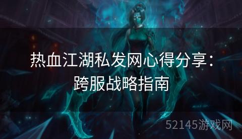 热血江湖私发网心得分享:跨服战略指南 热血江湖私发网心得分享:跨服战略指南