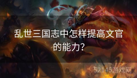 乱世三国志中怎样提高文官的能力? 乱世三国志中怎样提高文官的能力?