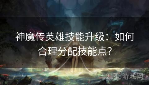 神魔传英雄技能升级：如何合理分配技能点？