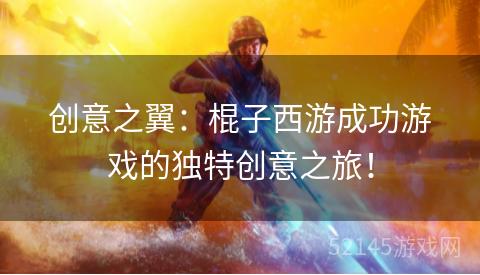 创意之翼:棍子西游成功游戏的独特创意之旅! 创意之翼:棍子西游成功游戏的独特创意之旅!