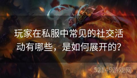 玩家在私服中常见的社交活动有哪些,是如何展开的? 玩家在私服中常见的社交活动有哪些,是如何展开的?