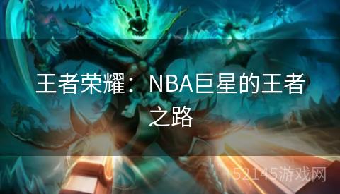 王者荣耀:NBA巨星的王者之路 王者荣耀:NBA巨星的王者之路