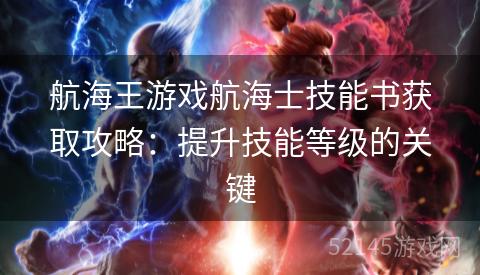 航海王游戏航海士技能书获取攻略:提升技能等级的关键 航海王游戏航海士技能书获取攻略:提升技能等级的关键