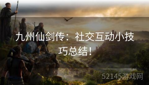 九州仙剑传:社交互动小技巧总结! 九州仙剑传:社交互动小技巧总结!