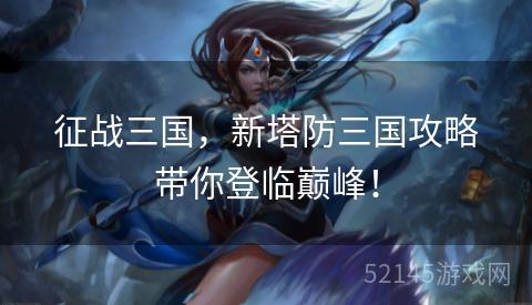 征战三国,新塔防三国攻略带你登临巅峰! 征战三国,新塔防三国攻略带你登临巅峰!