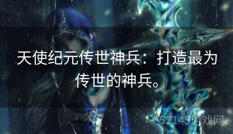 天使纪元传世神兵:打造最为传世的神兵。 天使纪元传世神兵:打造最为传世的神兵。