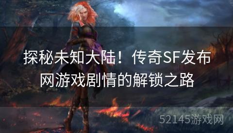 探秘未知大陆!传奇SF发布网游戏剧情的解锁之路 探秘未知大陆!传奇SF发布网游戏剧情的解锁之路