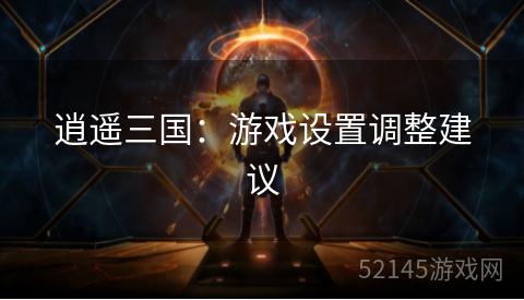 逍遥三国:游戏设置调整建议 逍遥三国:游戏设置调整建议